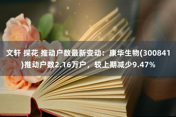 文轩 探花 推动户数最新变动：康华生物(300841)推动户数2.16万户，较上期减少9.47%
