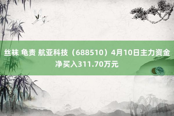 丝袜 龟责 航亚科技（688510）4月10日主力资金净买入311.70万元