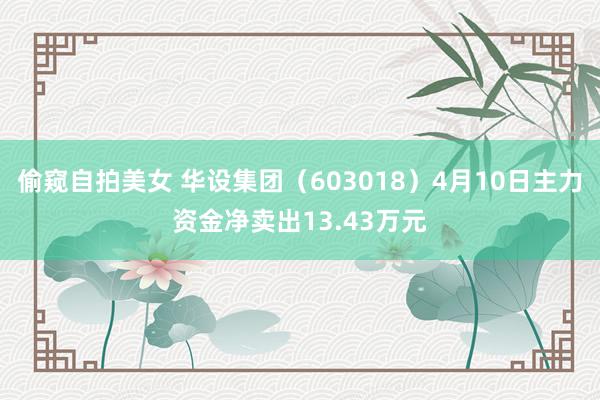 偷窥自拍美女 华设集团（603018）4月10日主力资金净卖出13.43万元
