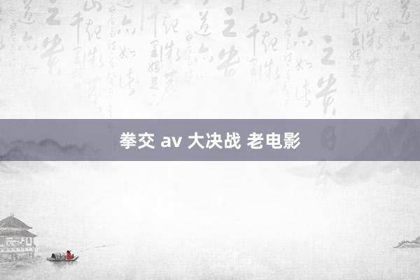 拳交 av 大决战 老电影