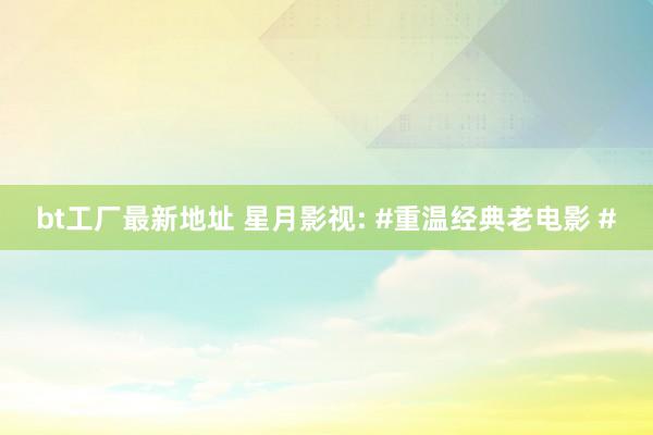 bt工厂最新地址 星月影视: #重温经典老电影 #