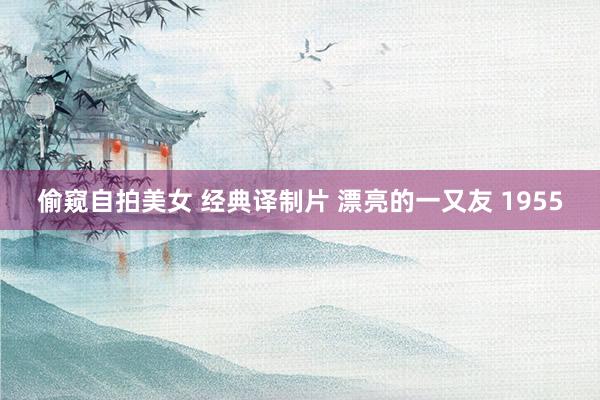 偷窥自拍美女 经典译制片 漂亮的一又友 1955