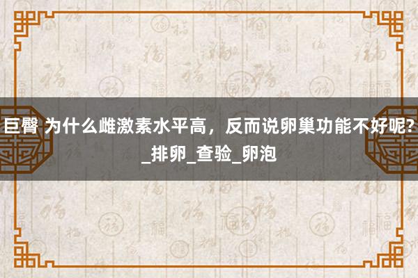 巨臀 为什么雌激素水平高，反而说卵巢功能不好呢?_排卵_查验_卵泡