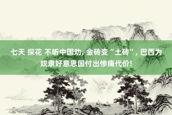 七天 探花 不听中国劝， 金砖变“土砖”， 巴西为奴隶好意思国付出惨痛代价!
