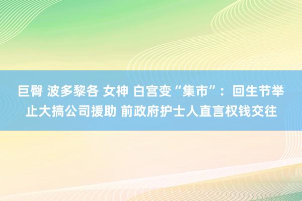 巨臀 波多黎各 女神 白宫变“集市”：回生节举止大搞公司援助 前政府护士人直言权钱交往