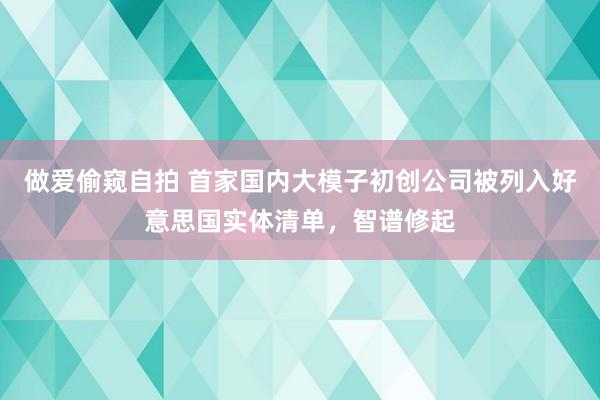 做爱偷窥自拍 首家国内大模子初创公司被列入好意思国实体清单，智谱修起
