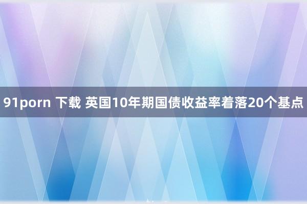 91porn 下载 英国10年期国债收益率着落20个基点