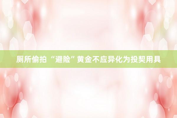 厕所偷拍 “避险”黄金不应异化为投契用具