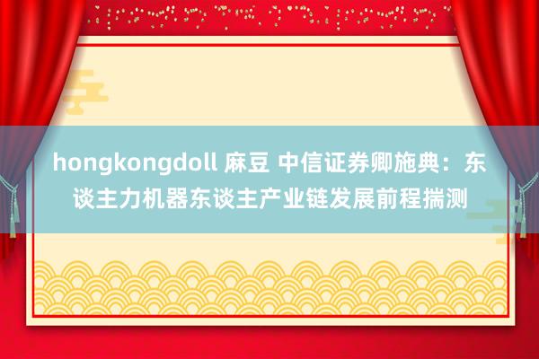 hongkongdoll 麻豆 中信证券卿施典：东谈主力机器东谈主产业链发展前程揣测