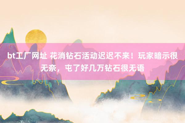 bt工厂网址 花消钻石活动迟迟不来！玩家暗示很无奈，屯了好几万钻石很无语