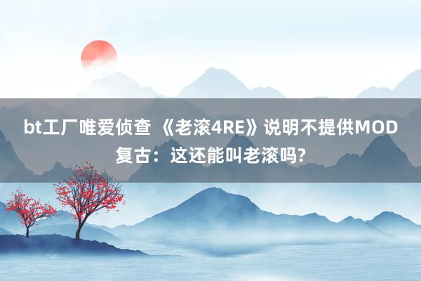 bt工厂唯爱侦查 《老滚4RE》说明不提供MOD复古：这还能叫老滚吗?