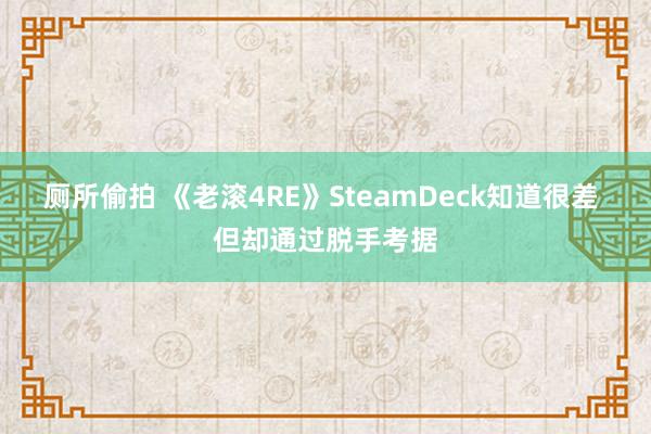 厕所偷拍 《老滚4RE》SteamDeck知道很差 但却通过脱手考据