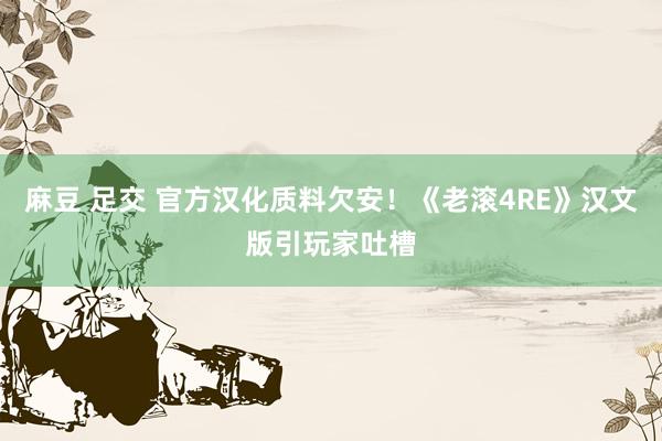 麻豆 足交 官方汉化质料欠安！《老滚4RE》汉文版引玩家吐槽