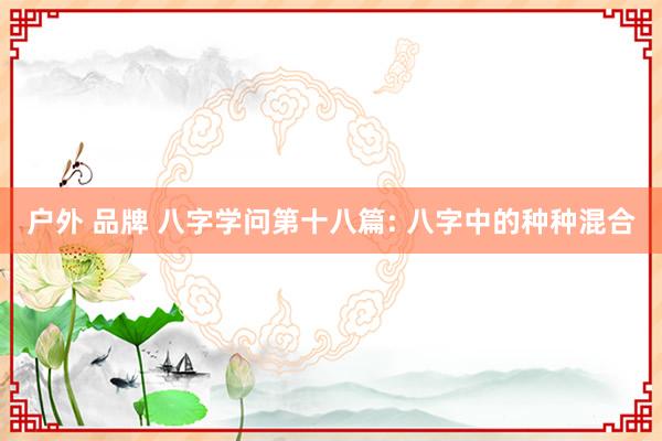 户外 品牌 八字学问第十八篇: 八字中的种种混合