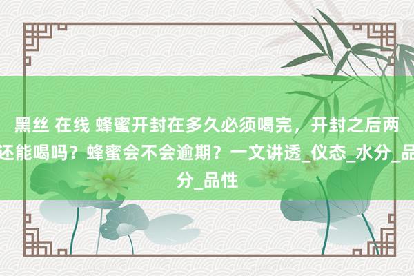 黑丝 在线 蜂蜜开封在多久必须喝完，开封之后两年还能喝吗？蜂蜜会不会逾期？一文讲透_仪态_水分_品性