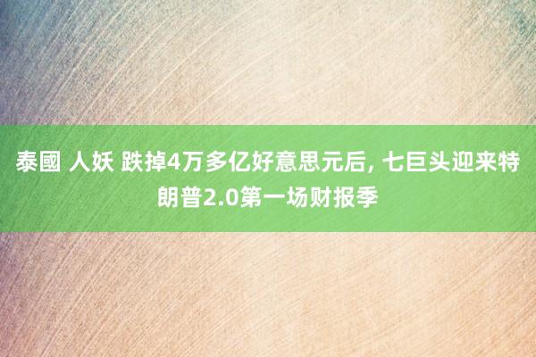 泰國 人妖 跌掉4万多亿好意思元后， 七巨头迎来特朗普2.0第一场财报季