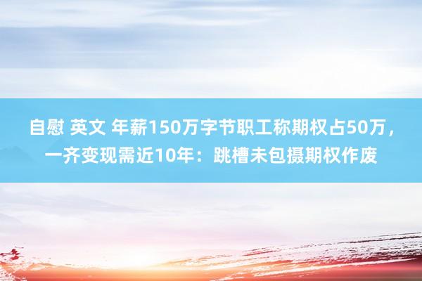 自慰 英文 年薪150万字节职工称期权占50万，一齐变现需近10年：跳槽未包摄期权作废
