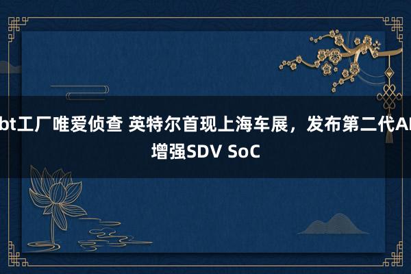 bt工厂唯爱侦查 英特尔首现上海车展，发布第二代AI增强SDV SoC