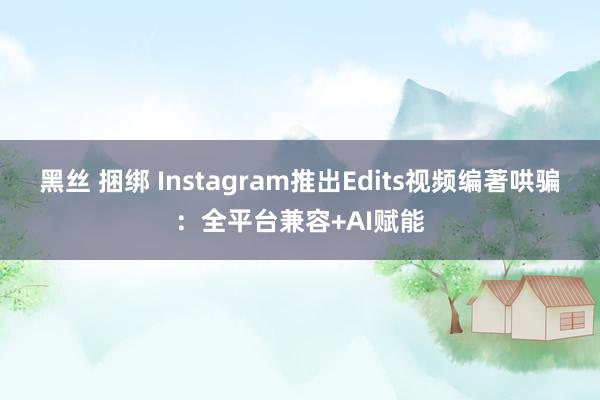 黑丝 捆绑 Instagram推出Edits视频编著哄骗：全平台兼容+AI赋能