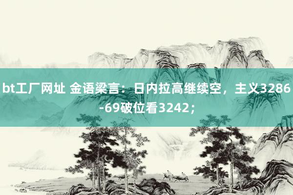 bt工厂网址 金语梁言：日内拉高继续空，主义3286-69破位看3242；