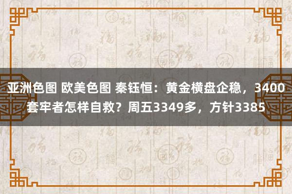 亚洲色图 欧美色图 秦钰恒：黄金横盘企稳，3400套牢者怎样自救？周五3349多，方针3385