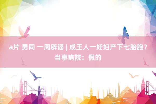 a片 男同 一周辟谣 | 成王人一妊妇产下七胎胞？当事病院：假的