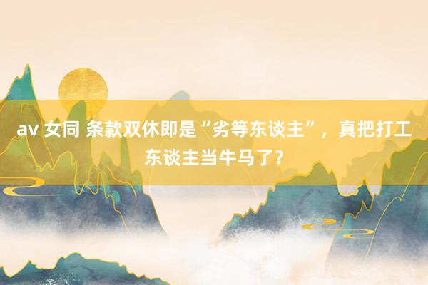 av 女同 条款双休即是“劣等东谈主”，真把打工东谈主当牛马了？