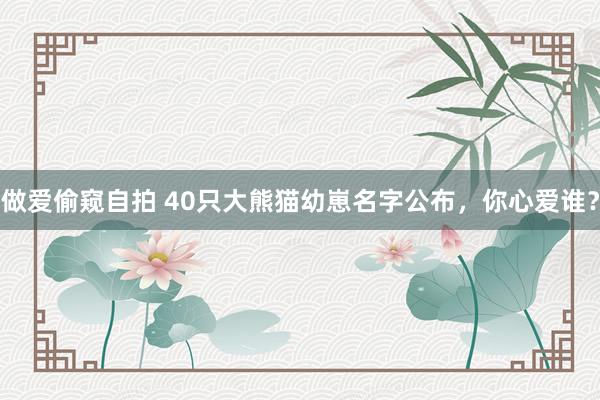 做爱偷窥自拍 40只大熊猫幼崽名字公布，你心爱谁？