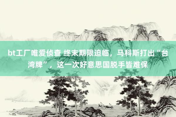 bt工厂唯爱侦查 终末期限迫临，马科斯打出“台湾牌”，这一次好意思国脱手皆难保