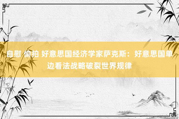 自慰 偷拍 好意思国经济学家萨克斯：好意思国单边看法战略破裂世界规律