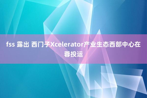 fss 露出 西门子Xcelerator产业生态西部中心在蓉投运