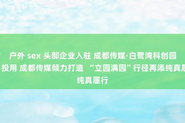 户外 sex 头部企业入驻 成都传媒·白鹭湾科创园7月投用 成都传媒倾力打造  “立园满园”行径再添纯真履行