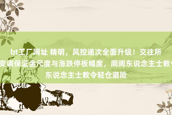 bt工厂网址 精明，风控递次全面升级！交往所“分层式”变调保证金尺度与涨跌停板幅度，阛阓东说念主士敕令轻仓避险