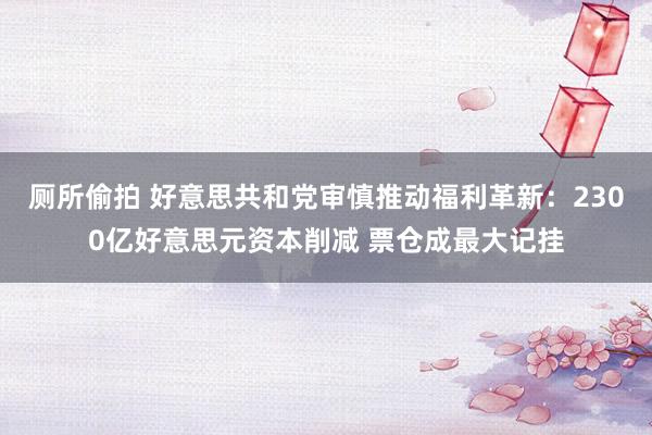 厕所偷拍 好意思共和党审慎推动福利革新：2300亿好意思元资本削减 票仓成最大记挂