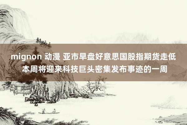 mignon 动漫 亚市早盘好意思国股指期货走低 本周将迎来科技巨头密集发布事迹的一周