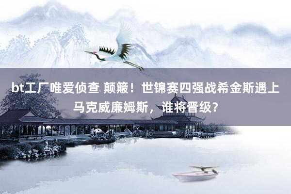 bt工厂唯爱侦查 颠簸！世锦赛四强战希金斯遇上马克威廉姆斯，谁将晋级？