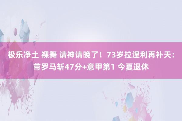 极乐净土 裸舞 请神请晚了！73岁拉涅利再补天：带罗马斩47分+意甲第1 今夏退休