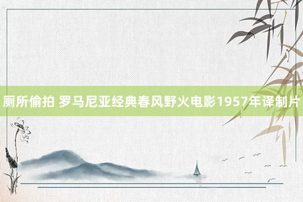厕所偷拍 罗马尼亚经典春风野火电影1957年译制片