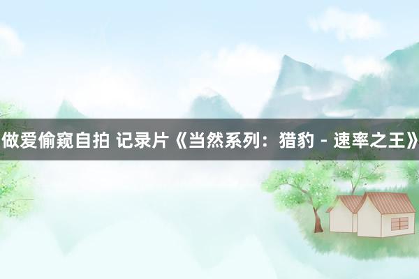 做爱偷窥自拍 记录片《当然系列：猎豹 - 速率之王》
