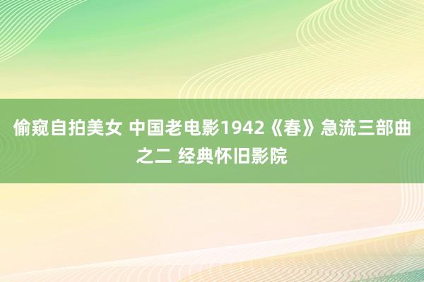 偷窥自拍美女 中国老电影1942《春》急流三部曲之二 经典怀旧影院