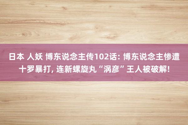 日本 人妖 博东说念主传102话: 博东说念主惨遭十罗暴打， 连新螺旋丸“涡彦”王人被破解!