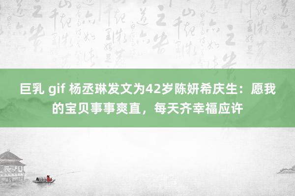 巨乳 gif 杨丞琳发文为42岁陈妍希庆生：愿我的宝贝事事爽直，每天齐幸福应许