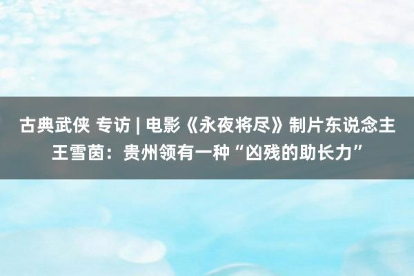 古典武侠 专访 | 电影《永夜将尽》制片东说念主王雪茵：贵州领有一种“凶残的助长力”