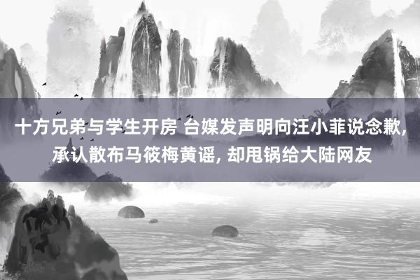 十方兄弟与学生开房 台媒发声明向汪小菲说念歉， 承认散布马筱梅黄谣， 却甩锅给大陆网友
