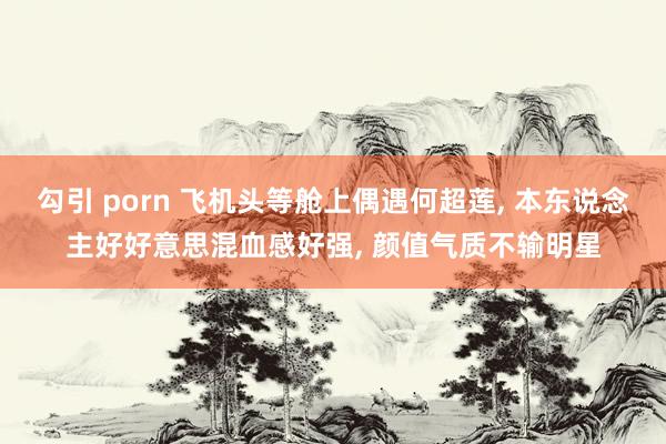 勾引 porn 飞机头等舱上偶遇何超莲， 本东说念主好好意思混血感好强， 颜值气质不输明星
